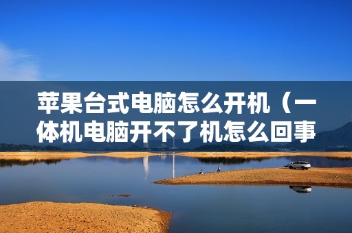 苹果台式电脑怎么开机（一体机电脑开不了机怎么回事）