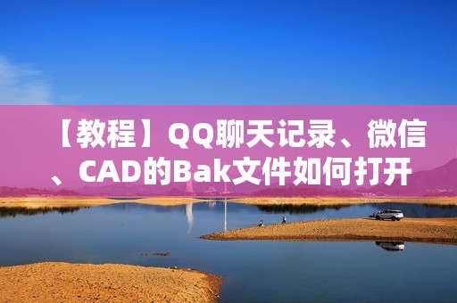 【教程】QQ聊天记录、微信、CAD的Bak文件如何打开？最全软件分享