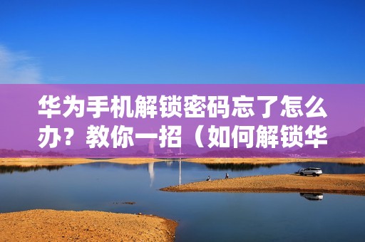 华为手机解锁密码忘了怎么办？教你一招（如何解锁华为手机的锁屏密码）