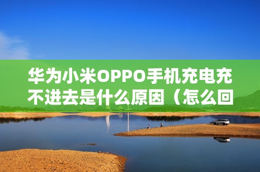华为小米OPPO手机充电充不进去是什么原因(怎么回事如何修复)