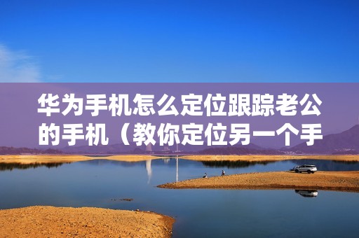 华为手机怎么定位跟踪老公的手机（教你定位另一个手机的位置）