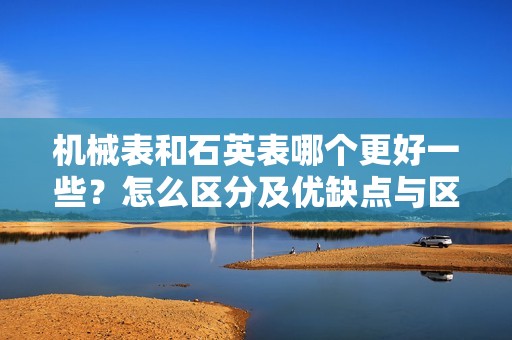 机械表和石英表哪个更好一些?怎么区分及优缺点与区别解析
