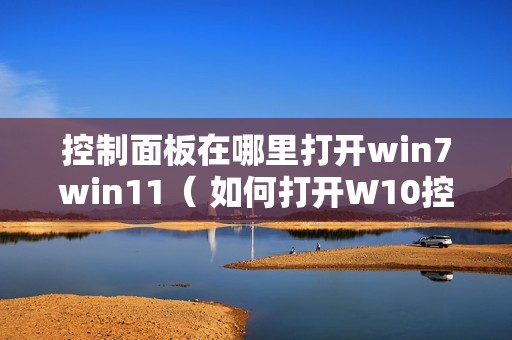 控制面板在哪里打开win7win11（ 如何打开W10控制面板）