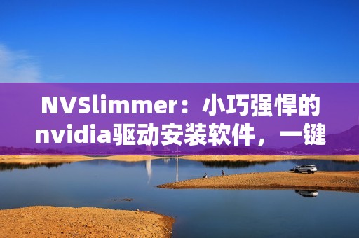NVSlimmer：小巧强悍的nvidia驱动安装软件，一键轻松下载安装
