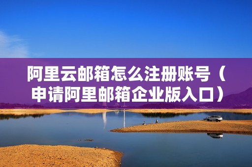 阿里云邮箱怎么注册账号（申请阿里邮箱企业版入口）