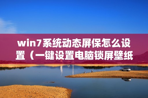 win7系统动态屏保怎么设置（一键设置电脑锁屏壁纸的方法）