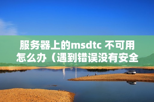 服务器上的msdtc 不可用怎么办（遇到错误没有安全性配置怎么解决）