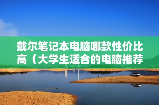 戴尔笔记本电脑哪款性价比高（大学生适合的电脑推荐）