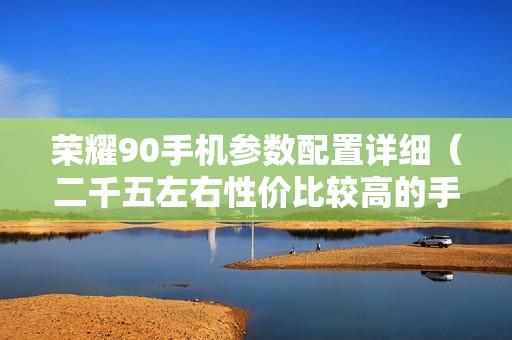 荣耀90手机参数配置详细（二千五左右性价比较高的手机）