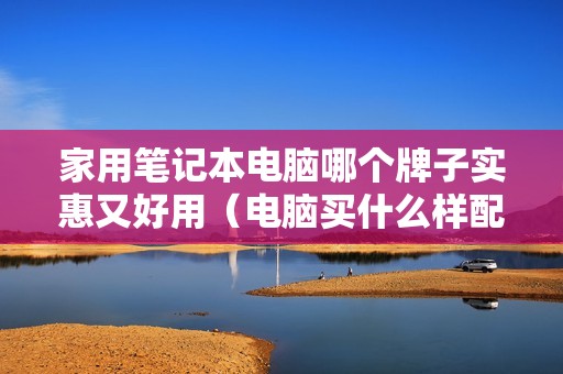 家用笔记本电脑哪个牌子实惠又好用（电脑买什么样配置的比较好）