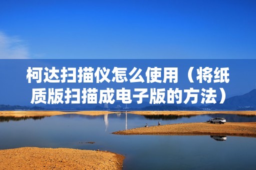 柯达扫描仪怎么使用（将纸质版扫描成电子版的方法）