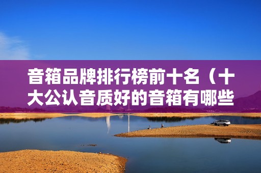 音箱品牌排行榜前十名（十大公认音质好的音箱有哪些）