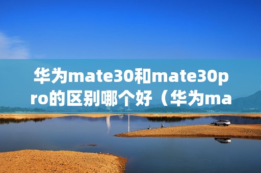 华为mate30和mate30pro的区别哪个好（华为mate30pro口碑怎么样还值得买吗）