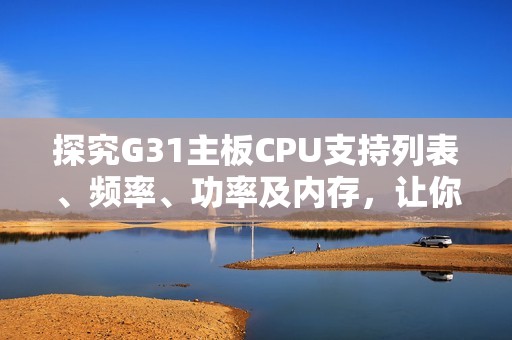 探究G31主板CPU支持列表、频率、功率及内存,让你一次了解