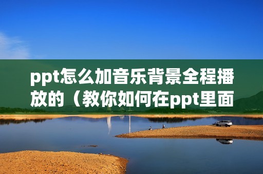 ppt怎么加音乐背景全程播放的（教你如何在ppt里面加入背景音乐）