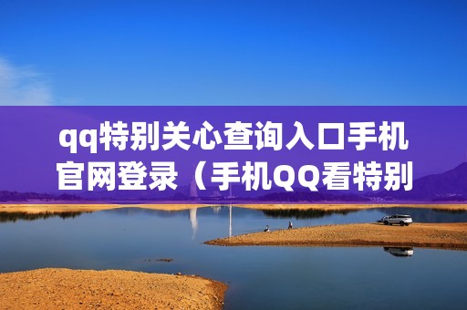 qq特别关心查询入口手机官网登录（手机QQ看特别关心我的人数）