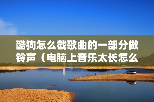 酷狗怎么截歌曲的一部分做铃声（电脑上音乐太长怎么剪短）