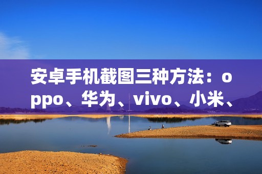 安卓手机截图三种方法：oppo、华为、vivo、小米、三星全方位教程