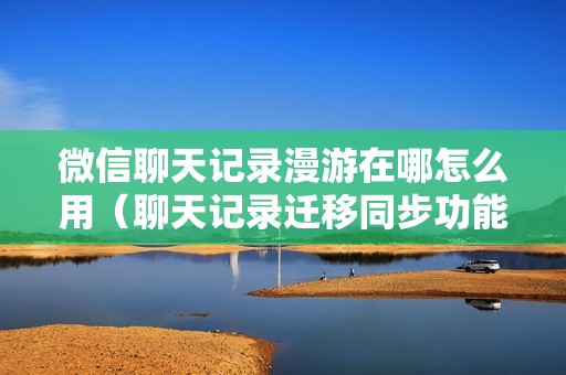 微信聊天记录漫游在哪怎么用（聊天记录迁移同步功能使用方法）