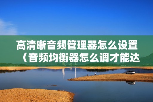 高清晰音频管理器怎么设置（音频均衡器怎么调才能达到最佳效果）