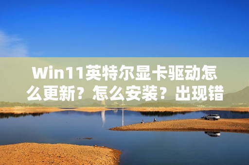 Win11英特尔显卡驱动怎么更新?怎么安装?出现错误怎么解决