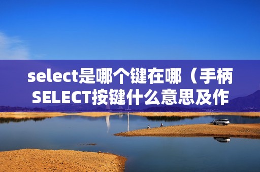 select是哪个键在哪（手柄SELECT按键什么意思及作用）