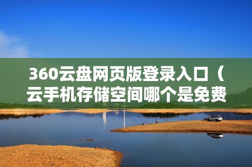 360云盘网页版登录入口（云手机存储空间哪个是免费的永久）