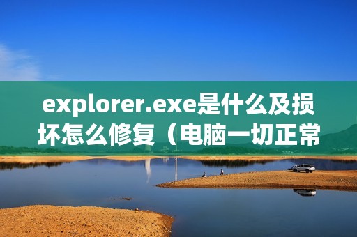 explorer.exe是什么及损坏怎么修复（电脑一切正常就是打不开文件怎么办）