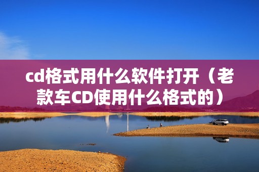 cd格式用什么软件打开（老款车CD使用什么格式的）