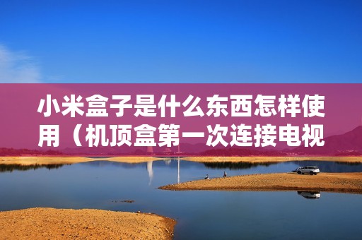 小米盒子是什么东西怎样使用（机顶盒第一次连接电视教程）