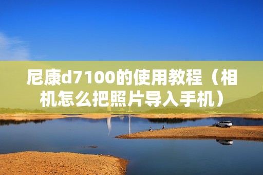 尼康d7100的使用教程（相机怎么把照片导入手机）