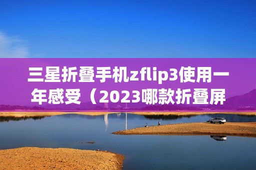 三星折叠手机zflip3使用一年感受（2023哪款折叠屏手机比较好）
