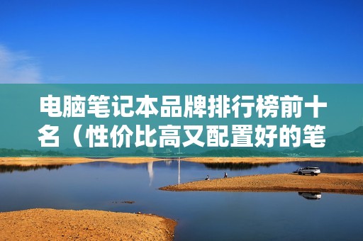 电脑笔记本品牌排行榜前十名（性价比高又配置好的笔记本推荐）