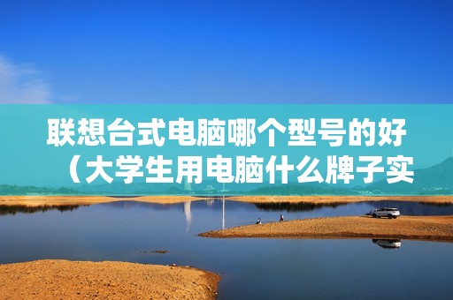 联想台式电脑哪个型号的好（大学生用电脑什么牌子实用）