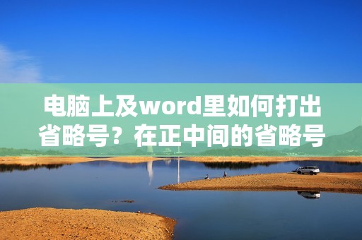 电脑上及word里如何打出省略号?在正中间的省略号怎么打出来