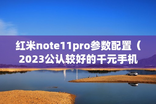 红米note11pro参数配置（2023公认较好的千元手机推荐）
