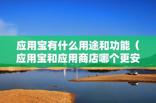 应用宝有什么用途和功能（应用宝和应用商店哪个更安全）
