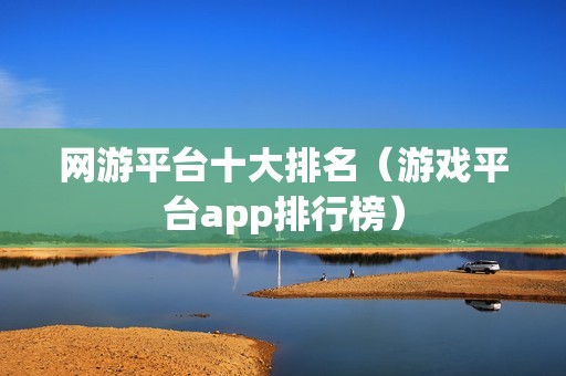 网游平台十大排名（游戏平台app排行榜）
