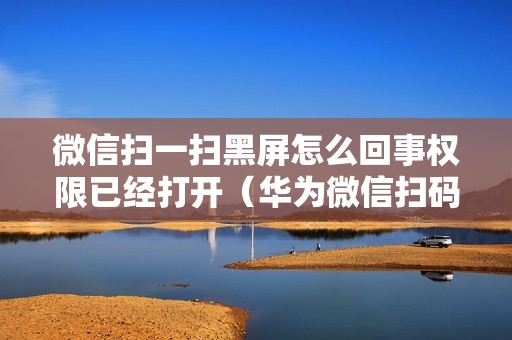 微信扫一扫黑屏怎么回事权限已经打开（华为微信扫码一片漆黑是什么原因）