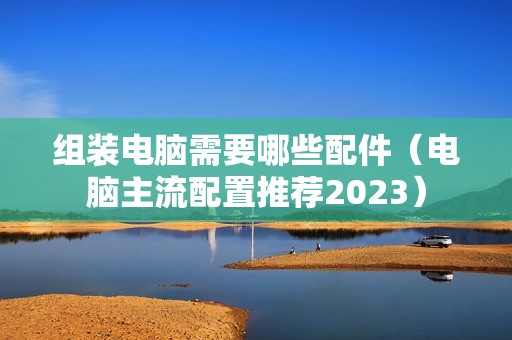 组装电脑需要哪些配件（电脑主流配置推荐2023）