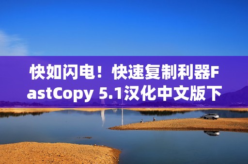 快如闪电！快速复制利器FastCopy 5.1汉化中文版下载和使用教程，比正常复制快多少？