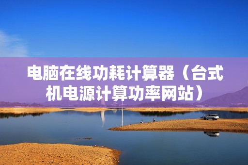 电脑在线功耗计算器（台式机电源计算功率网站）