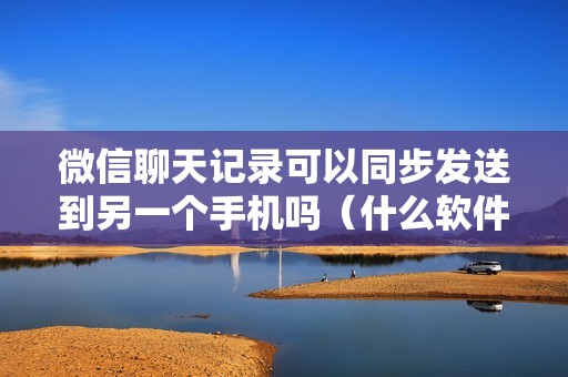 微信聊天记录可以同步发送到另一个手机吗（什么软件可以同步手机聊天记录）