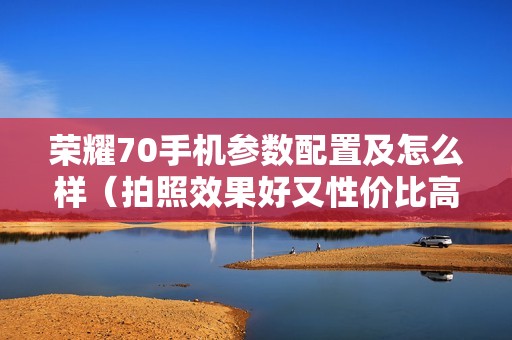 荣耀70手机参数配置及怎么样（拍照效果好又性价比高的荣耀手机推荐）