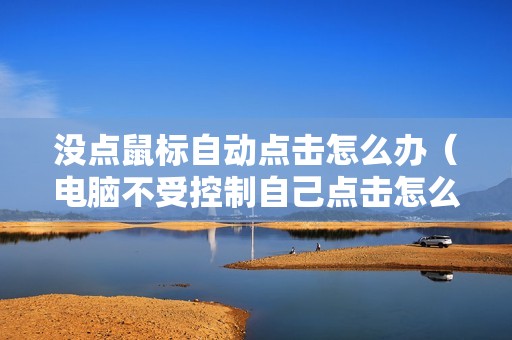 没点鼠标自动点击怎么办（电脑不受控制自己点击怎么回事）