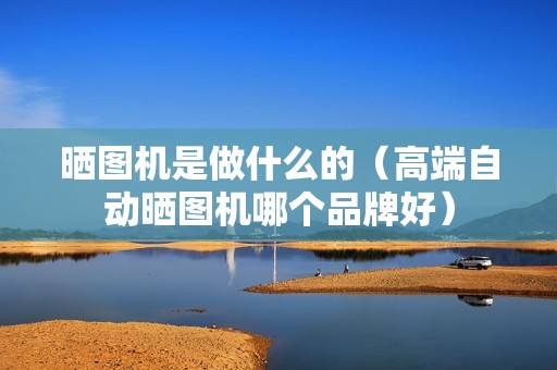 晒图机是做什么的（高端自动晒图机哪个品牌好）
