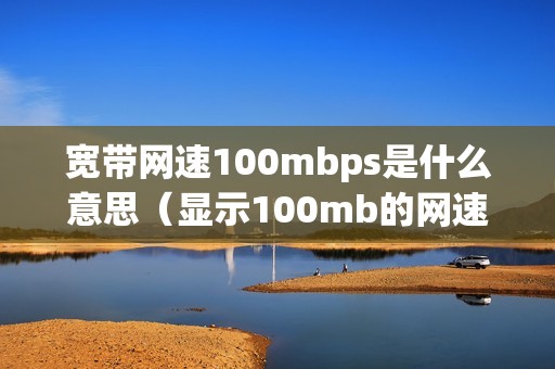 宽带网速100mbps是什么意思（显示100mb的网速快不快）