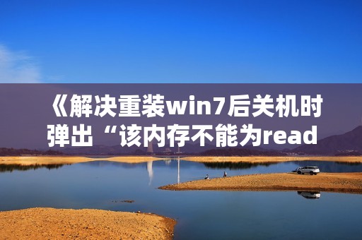 《解决重装win7后关机时弹出“该内存不能为read”错误的方法》——绝地求生和英雄联盟玩家必备