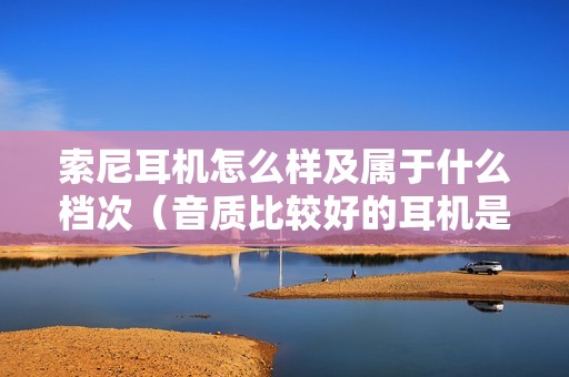 索尼耳机怎么样及属于什么档次（音质比较好的耳机是哪个牌子）