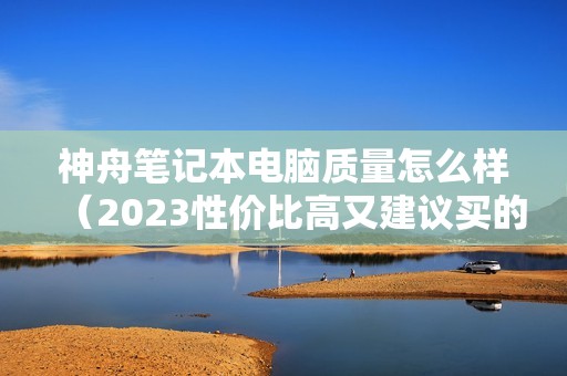 神舟笔记本电脑质量怎么样（2023性价比高又建议买的电脑）